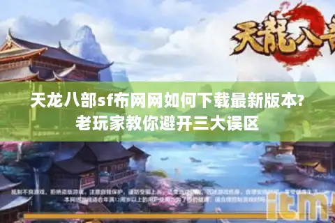 天龙八部sf布网网如何下载最新版本?老玩家教你避开三大误区 天龙八部sf布网网如何下载最新版本?老玩家教你避开三大误区