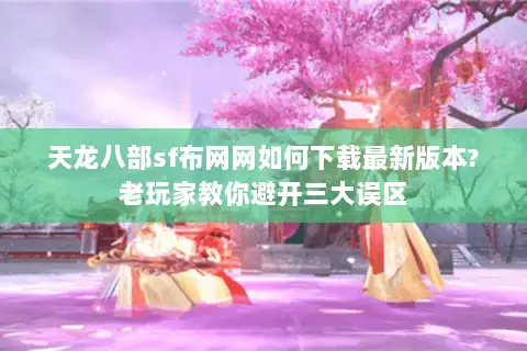 天龙八部sf布网网如何下载最新版本?老玩家教你避开三大误区 天龙八部sf布网网如何下载最新版本?老玩家教你避开三大误区