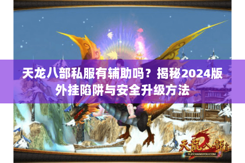 天龙八部私服有辅助吗？揭秘2024版外挂陷阱与安全升级方法