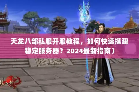天龙八部私服开服教程,如何快速搭建稳定服务器?2024最新指南) 天龙八部私服开服教程,如何快速搭建稳定服务器?2024最新指南)