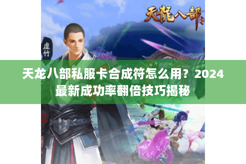 天龙八部私服卡合成符怎么用?2024最新成功率翻倍技巧揭秘 天龙八部私服卡合成符怎么用?2024最新成功率翻倍技巧揭秘