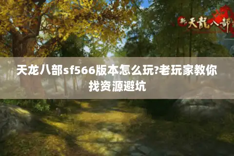 天龙八部sf566版本怎么玩?老玩家教你找资源避坑