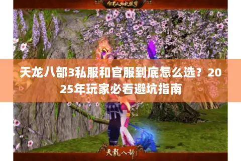 天龙八部3私服和官服到底怎么选?2025年玩家必看避坑指南 天龙八部3私服和官服到底怎么选?2025年玩家必看避坑指南
