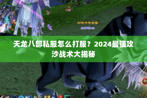 天龙八部私服怎么打服?2024最强攻沙战术大揭秘 天龙八部私服怎么打服?2024最强攻沙战术大揭秘