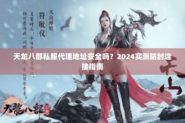天龙八部私服代理地址安全吗?2024实测防封连接指南 天龙八部私服代理地址安全吗?2024实测防封连接指南
