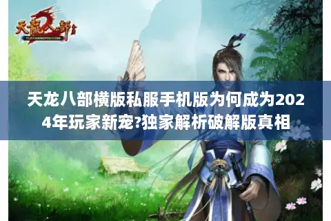 天龙八部横版私服手机版为何成为2024年玩家新宠?独家解析破解版真相