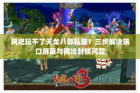 网吧玩不了天龙八部私服?三步解决端口屏蔽与网络封锁问题 网吧玩不了天龙八部私服?三步解决端口屏蔽与网络封锁问题