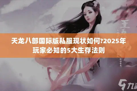天龙八部国际版私服现状如何?2025年玩家必知的5大生存法则 天龙八部国际版私服现状如何?2025年玩家必知的5大生存法则