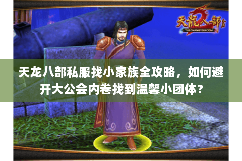 天龙八部私服找小家族全攻略,如何避开大公会内卷找到温馨小团体? 天龙八部私服找小家族全攻略,如何避开大公会内卷找到温馨小团体?
