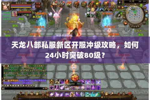 天龙八部私服新区开服冲级攻略,如何24小时突破80级? 天龙八部私服新区开服冲级攻略,如何24小时突破80级?