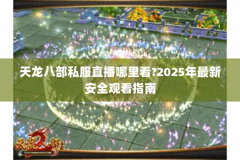 天龙八部私服直播哪里看?2025年最新安全观看指南