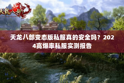 天龙八部变态版私服真的安全吗？2024高爆率私服实测报告