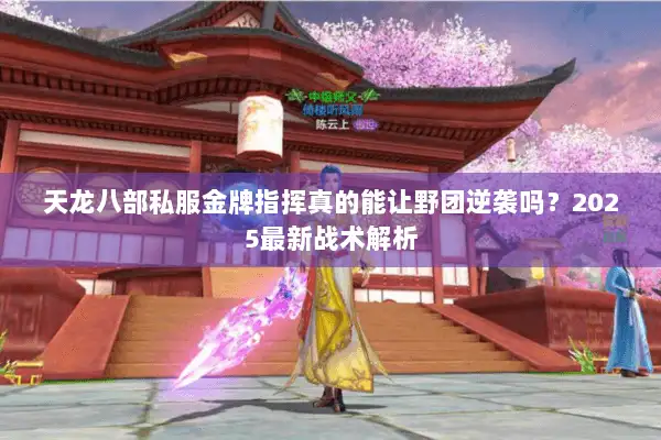 天龙八部私服金牌指挥真的能让野团逆袭吗？2025最新战术解析