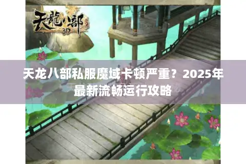 天龙八部私服魔域卡顿严重？2025年最新流畅运行攻略