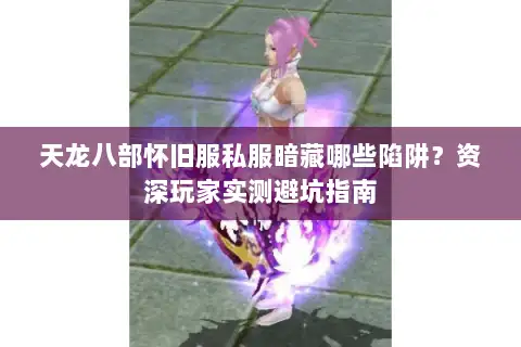 天龙八部怀旧服私服暗藏哪些陷阱？资深玩家实测避坑指南