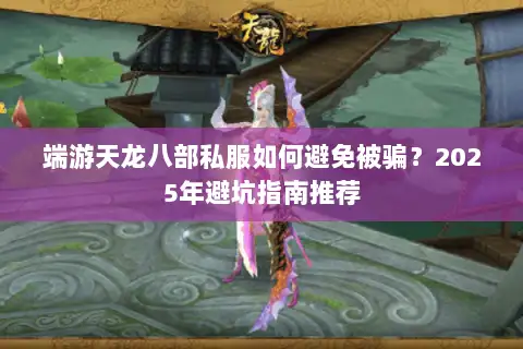 端游天龙八部私服如何避免被骗？2025年避坑指南推荐