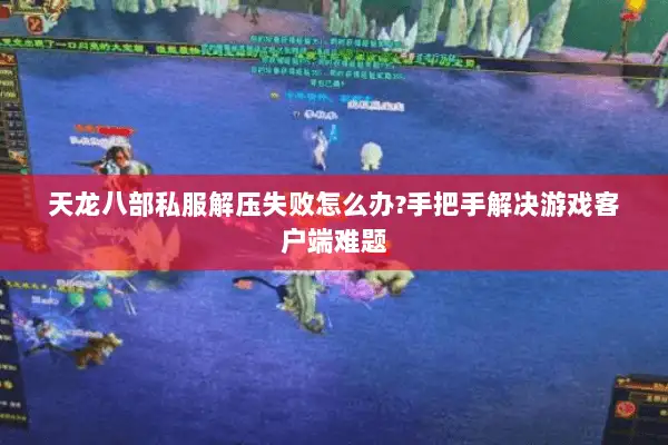 天龙八部私服解压失败怎么办?手把手解决游戏客户端难题 天龙八部私服解压失败怎么办?手把手解决游戏客户端难题