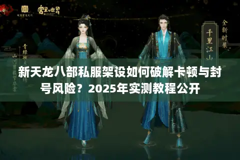 新天龙八部私服架设如何破解卡顿与封号风险?2025年实测教程公开 新天龙八部私服架设如何破解卡顿与封号风险?2025年实测教程公开