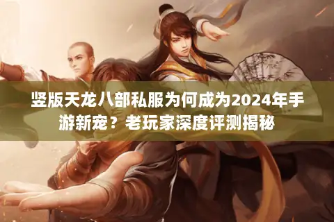 竖版天龙八部私服为何成为2024年手游新宠？老玩家深度评测揭秘