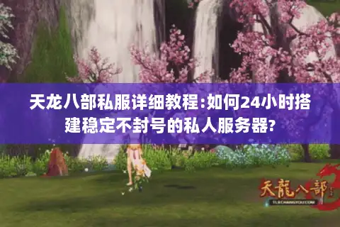 天龙八部私服详细教程:如何24小时搭建稳定不封号的私人服务器?