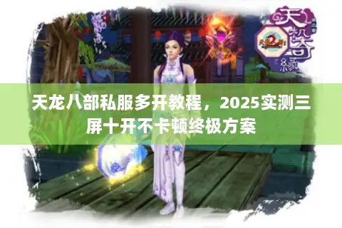 天龙八部私服多开教程,2025实测三屏十开不卡顿终极方案 天龙八部私服多开教程,2025实测三屏十开不卡顿终极方案