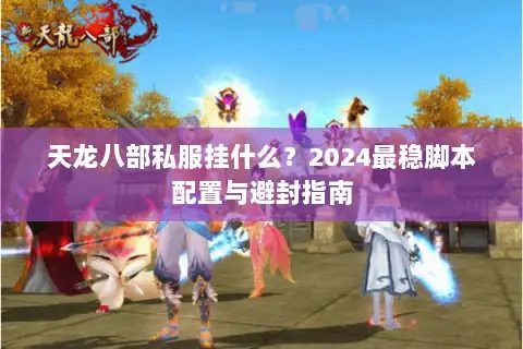 天龙八部私服挂什么?2024最稳脚本配置与避封指南 天龙八部私服挂什么?2024最稳脚本配置与避封指南