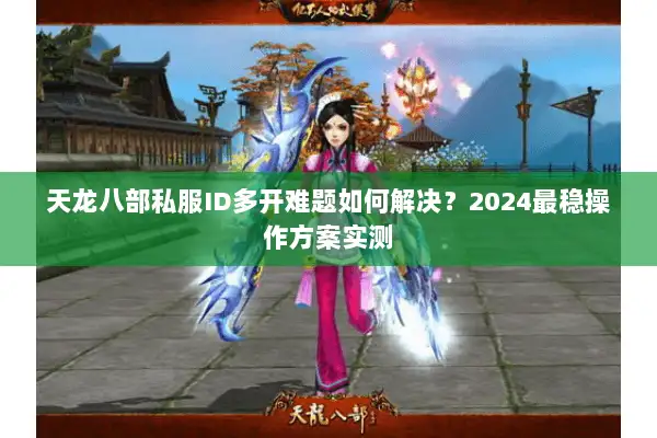 天龙八部私服ID多开难题如何解决?2024最稳操作方案实测 天龙八部私服ID多开难题如何解决?2024最稳操作方案实测