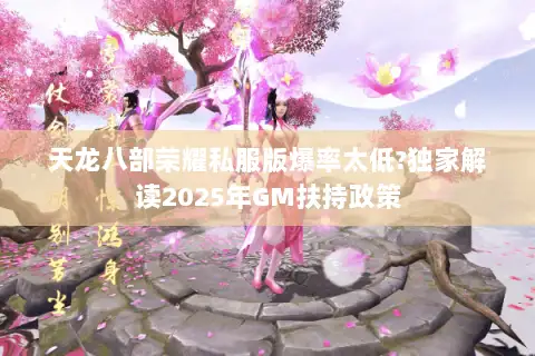 天龙八部荣耀私服版爆率太低?独家解读2025年GM扶持政策 天龙八部荣耀私服版爆率太低?独家解读2025年GM扶持政策