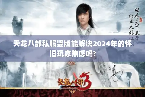天龙八部私服竖版能解决2024年的怀旧玩家焦虑吗? 天龙八部私服竖版能解决2024年的怀旧玩家焦虑吗?