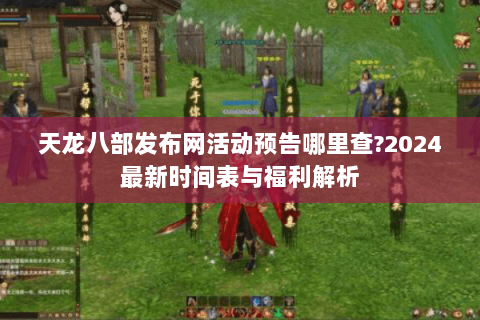 天龙八部发布网活动预告哪里查?2024最新时间表与福利解析 天龙八部发布网活动预告哪里查?2024最新时间表与福利解析
