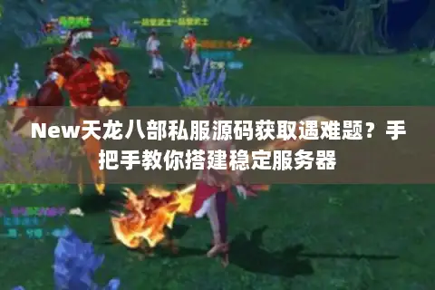 New天龙八部私服源码获取遇难题?手把手教你搭建稳定服务器 New天龙八部私服源码获取遇难题?手把手教你搭建稳定服务器