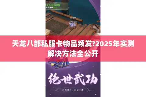 天龙八部私服卡物品频发?2025年实测解决方法全公开 天龙八部私服卡物品频发?2025年实测解决方法全公开