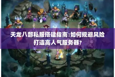 天龙八部私服搭建指南:如何规避风险打造高人气服务器?