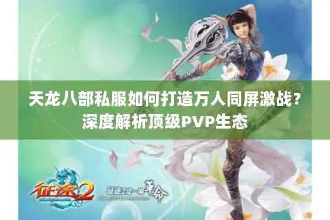 天龙八部私服如何打造万人同屏激战?深度解析顶级PVP生态 天龙八部私服如何打造万人同屏激战?深度解析顶级PVP生态