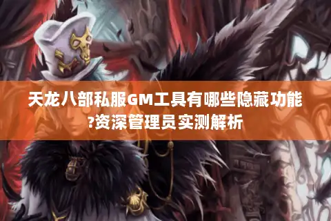 天龙八部私服GM工具有哪些隐藏功能?资深管理员实测解析