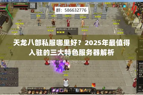 天龙八部私服哪里好?2025年最值得入驻的三大特色服务器解析 天龙八部私服哪里好?2025年最值得入驻的三大特色服务器解析