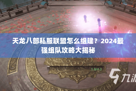 天龙八部私服联盟怎么组建？2024最强组队攻略大揭秘