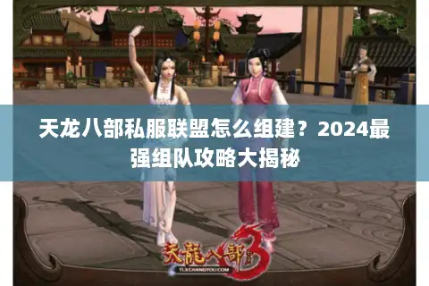 天龙八部私服联盟怎么组建？2024最强组队攻略大揭秘