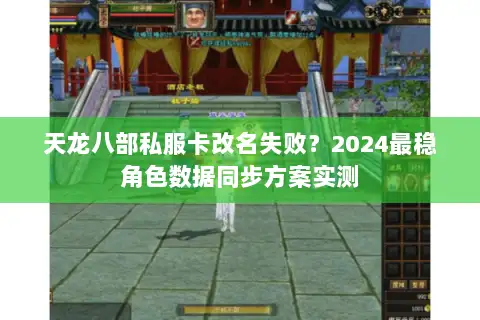 天龙八部私服卡改名失败?2024最稳角色数据同步方案实测 天龙八部私服卡改名失败?2024最稳角色数据同步方案实测