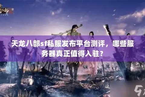 天龙八部sf私服发布平台测评,哪些服务器真正值得入驻? 天龙八部sf私服发布平台测评,哪些服务器真正值得入驻?