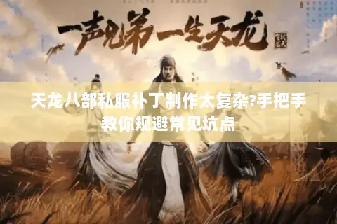 天龙八部私服补丁制作太复杂?手把手教你规避常见坑点