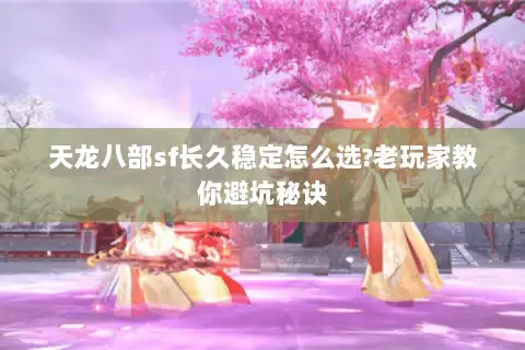 天龙八部sf长久稳定怎么选?老玩家教你避坑秘诀