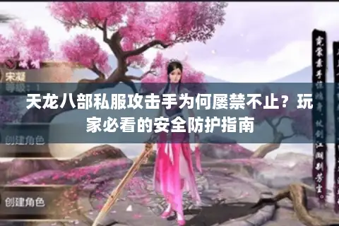 天龙八部私服攻击手为何屡禁不止?玩家必看的安全防护指南 天龙八部私服攻击手为何屡禁不止?玩家必看的安全防护指南