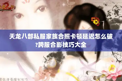 天龙八部私服家族合照卡顿延迟怎么破?跨服合影技巧大全