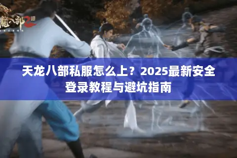 天龙八部私服怎么上？2025最新安全登录教程与避坑指南