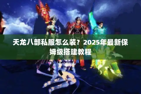 天龙八部私服怎么装?2025年最新保姆级搭建教程 天龙八部私服怎么装?2025年最新保姆级搭建教程