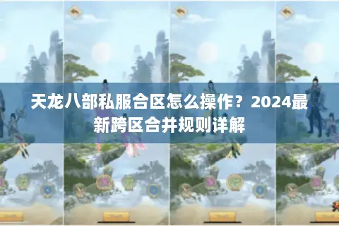 天龙八部私服合区怎么操作？2024最新跨区合并规则详解
