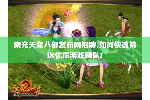 南充天龙八部发布网招聘,如何快速筛选优质游戏团队? 南充天龙八部发布网招聘,如何快速筛选优质游戏团队?