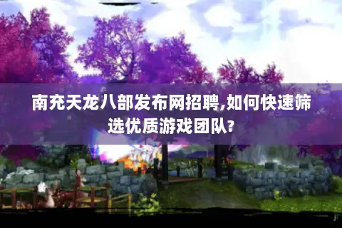 南充天龙八部发布网招聘,如何快速筛选优质游戏团队? 南充天龙八部发布网招聘,如何快速筛选优质游戏团队?