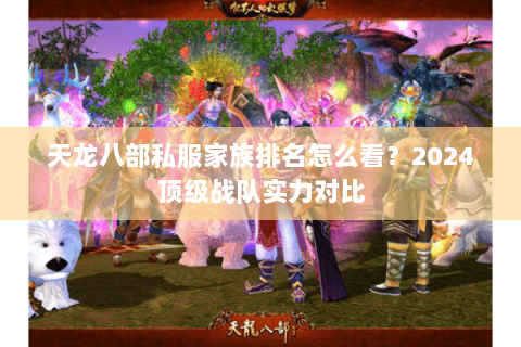 天龙八部私服家族排名怎么看？2024顶级战队实力对比